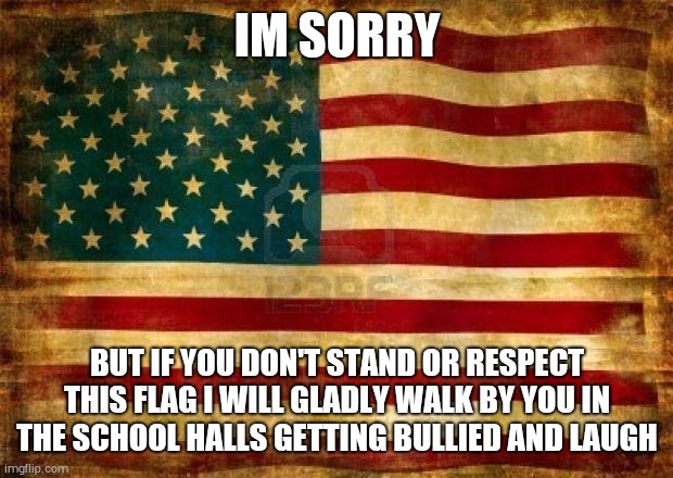 Old American Flag | IM SORRY; BUT IF YOU DON'T STAND OR RESPECT THIS FLAG I WILL GLADLY WALK BY YOU IN THE SCHOOL HALLS GETTING BULLIED AND LAUGH | image tagged in old american flag | made w/ Imgflip meme maker