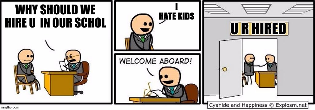 Job Interview | I HATE KIDS; WHY SHOULD WE HIRE U  IN OUR SCHOL; U R HIRED | image tagged in job interview | made w/ Imgflip meme maker