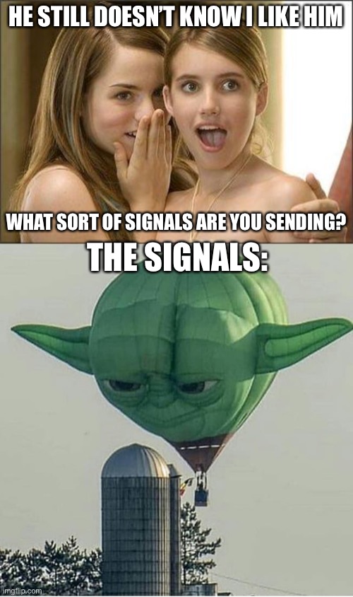 Doesn’t he tell I like him? | HE STILL DOESN’T KNOW I LIKE HIM; WHAT SORT OF SIGNALS ARE YOU SENDING? THE SIGNALS: | image tagged in girls gossiping,yoda balloon,crush,girl with crush,girlfriend,girlfriend wannabe | made w/ Imgflip meme maker