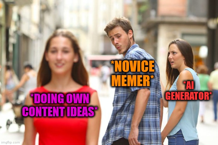 -In the hand. | *NOVICE MEMER*; *AI GENERATOR*; *DOING OWN CONTENT IDEAS* | image tagged in memes,distracted boyfriend,new users,ai meme,owned,content | made w/ Imgflip meme maker
