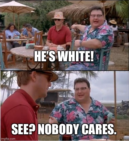 See Nobody Cares Meme | HE’S WHITE! SEE? NOBODY CARES. | image tagged in memes,see nobody cares | made w/ Imgflip meme maker