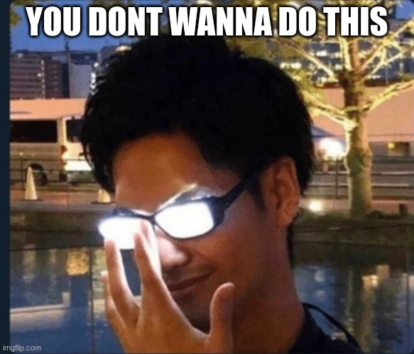 Anime glasses | YOU DONT WANNA DO THIS | image tagged in anime glasses | made w/ Imgflip meme maker