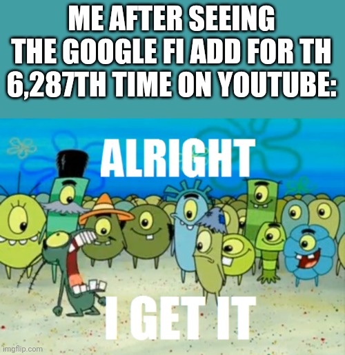 Alright I get It | ME AFTER SEEING THE GOOGLE FI ADD FOR TH 6,287TH TIME ON YOUTUBE: | image tagged in alright i get it | made w/ Imgflip meme maker