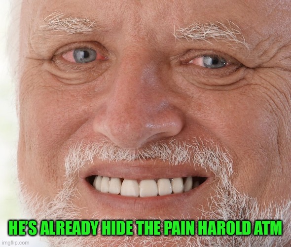 Hide the Pain Harold | HE’S ALREADY HIDE THE PAIN HAROLD ATM | image tagged in hide the pain harold | made w/ Imgflip meme maker