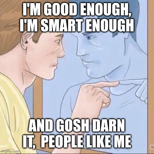 Pointing mirror guy | I'M GOOD ENOUGH, I'M SMART ENOUGH; AND GOSH DARN IT,  PEOPLE LIKE ME | image tagged in pointing mirror guy | made w/ Imgflip meme maker