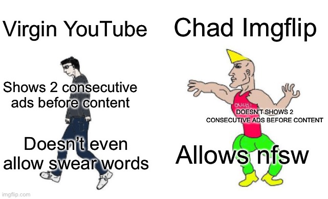 I was about to put “YouTube doesn’t show dislikes while Imgflip does” but well… | Chad Imgflip; Virgin YouTube; Shows 2 consecutive ads before content; DOESN’T SHOWS 2 CONSECUTIVE ADS BEFORE CONTENT; Allows nfsw; Doesn’t even allow swear words | image tagged in virgin vs chad | made w/ Imgflip meme maker