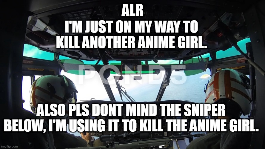 ALR; I'M JUST ON MY WAY TO KILL ANOTHER ANIME GIRL. ALSO PLS DONT MIND THE SNIPER BELOW, I'M USING IT TO KILL THE ANIME GIRL. | made w/ Imgflip meme maker