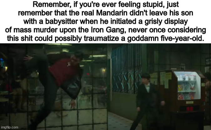 Remember, if you're ever feeling stupid, just remember that the real Mandarin didn't leave his son with a babysitter when he initiated a grisly display of mass murder upon the Iron Gang, never once considering this shit could possibly traumatize a goddamn five-year-old. | image tagged in shang chi,mandarin,marvel,mcu,what are memes,logic | made w/ Imgflip meme maker