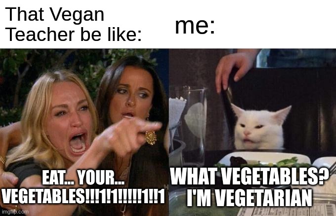 this is going to be true | That Vegan Teacher be like:; me:; EAT... YOUR...
VEGETABLES!!!1!1!!!!!1!!1; WHAT VEGETABLES? I'M VEGETARIAN | image tagged in memes,woman yelling at cat | made w/ Imgflip meme maker