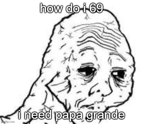 sad sac | how do i 69; i need papa grande | image tagged in sad sac | made w/ Imgflip meme maker