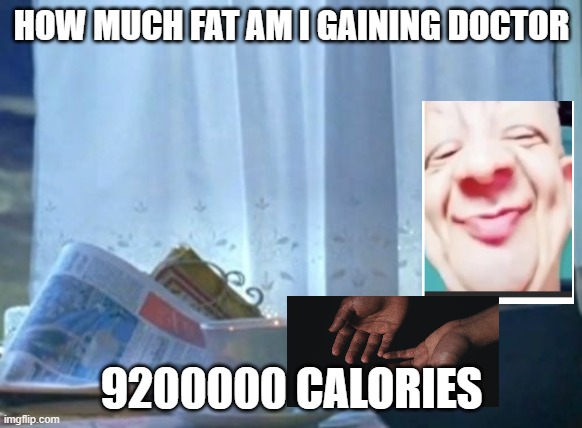 Greasy Fingers. | HOW MUCH FAT AM I GAINING DOCTOR; 9200000 CALORIES | image tagged in memes,i should buy a boat cat | made w/ Imgflip meme maker