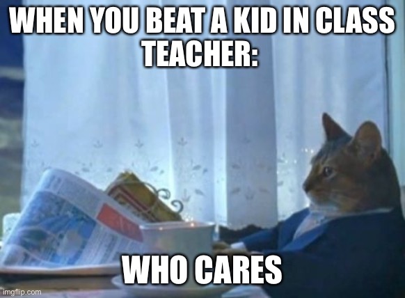 I Should Buy A Boat Cat | WHEN YOU BEAT A KID IN CLASS
TEACHER:; WHO CARES | image tagged in memes,i should buy a boat cat | made w/ Imgflip meme maker