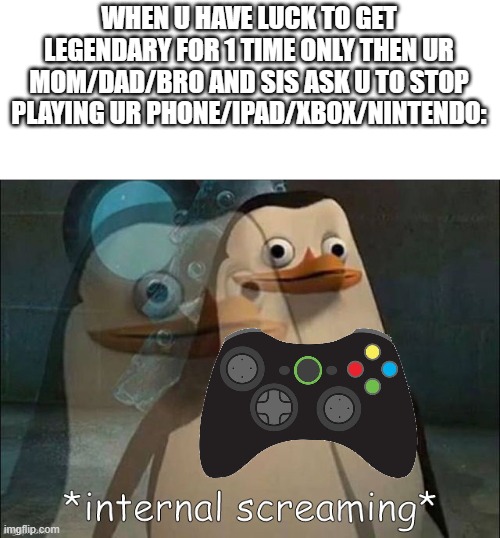 one of the problems for kid gamers | WHEN U HAVE LUCK TO GET LEGENDARY FOR 1 TIME ONLY THEN UR MOM/DAD/BRO AND SIS ASK U TO STOP PLAYING UR PHONE/IPAD/XBOX/NINTENDO: | image tagged in private internal screaming,gaming,modern problems | made w/ Imgflip meme maker