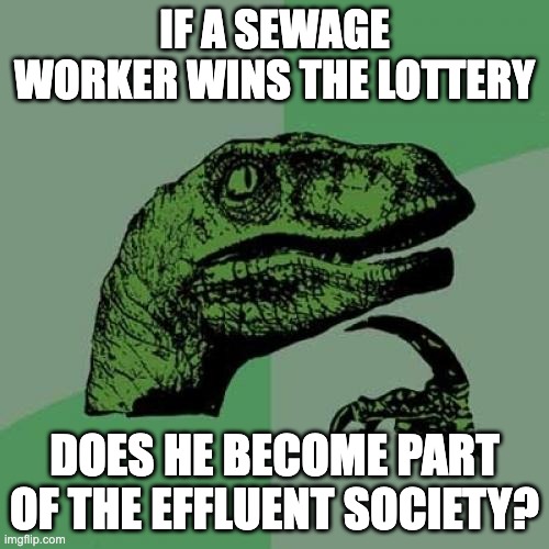 Come on down | IF A SEWAGE WORKER WINS THE LOTTERY; DOES HE BECOME PART OF THE EFFLUENT SOCIETY? | image tagged in memes,philosoraptor | made w/ Imgflip meme maker