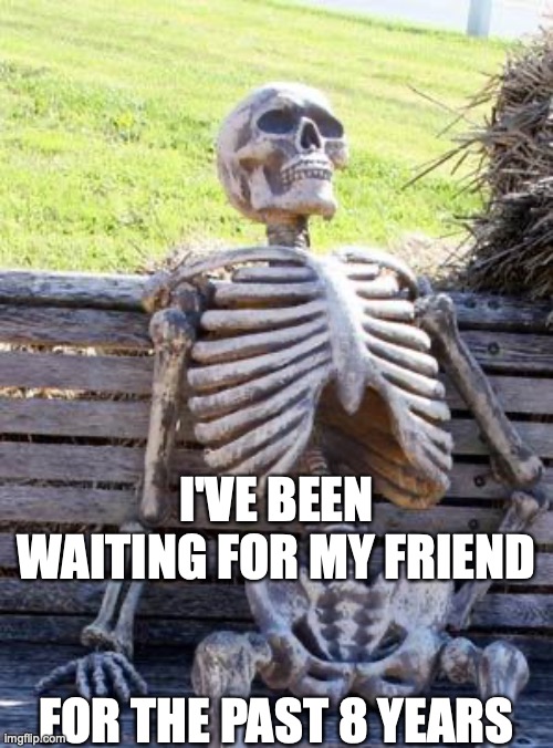 does this happen to anyone? |  I'VE BEEN WAITING FOR MY FRIEND; FOR THE PAST 8 YEARS | image tagged in memes,waiting skeleton,no friends,lonely,school,fun | made w/ Imgflip meme maker