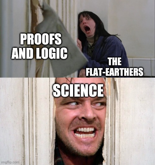 True | PROOFS AND LOGIC; THE FLAT-EARTHERS; SCIENCE | image tagged in jack torrance axe shining | made w/ Imgflip meme maker