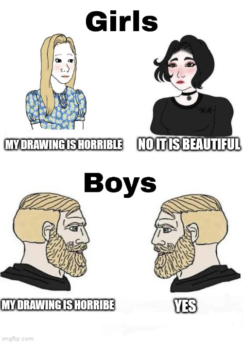 Girls vs Boys | MY DRAWING IS HORRIBLE; NO IT IS BEAUTIFUL; MY DRAWING IS HORRIBE; YES | image tagged in girls vs boys | made w/ Imgflip meme maker