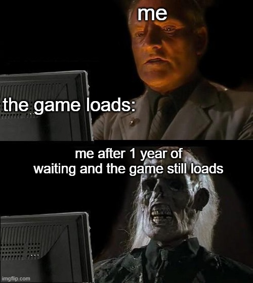 I'll Just Wait Here | me; the game loads:; me after 1 year of waiting and the game still loads | image tagged in memes,i'll just wait here,games,loading | made w/ Imgflip meme maker