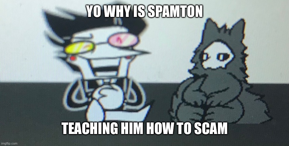 ART OF SCAM | YO WHY IS SPAMTON; TEACHING HIM HOW TO SCAM | image tagged in spamton,teaching | made w/ Imgflip meme maker