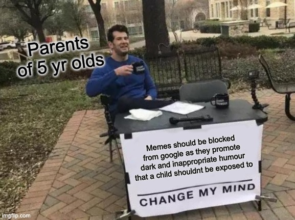 They're trying to parent you you worthless child. | Parents of 5 yr olds; Memes should be blocked from google as they promote dark and inappropriate humour that a child shouldnt be exposed to | image tagged in memes,change my mind | made w/ Imgflip meme maker