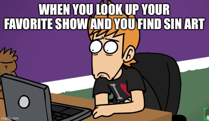 For real tho | WHEN YOU LOOK UP YOUR FAVORITE SHOW AND YOU FIND SIN ART | image tagged in matt shocked of the computer,eddsworld | made w/ Imgflip meme maker