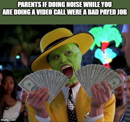 Money Money Meme | PARENTS IF DOING NOISE WHILE YOU ARE DOING A VIDEO CALL WERE A BAD PAYED JOB | image tagged in memes,money money | made w/ Imgflip meme maker
