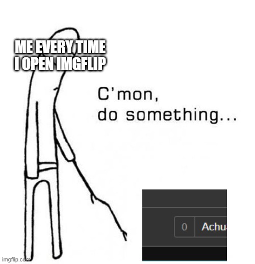 I hope something will happen now | ME EVERY TIME I OPEN IMGFLIP | image tagged in cmon do something | made w/ Imgflip meme maker