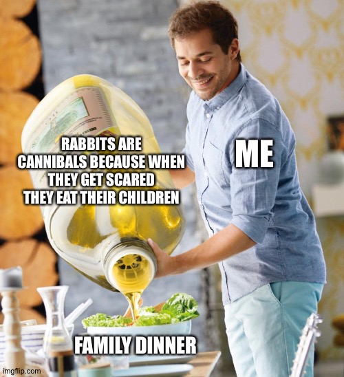 It's true | RABBITS ARE CANNIBALS BECAUSE WHEN THEY GET SCARED THEY EAT THEIR CHILDREN; ME; FAMILY DINNER | image tagged in guy pouring olive oil on the salad | made w/ Imgflip meme maker