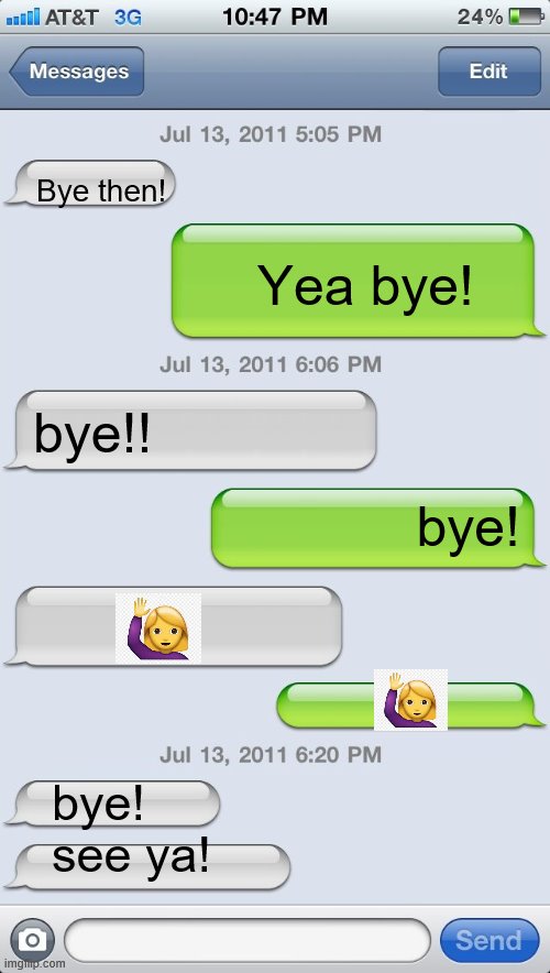Ending a conversation with your bestie be like... |  Bye then! Yea bye! bye!! bye! bye!



see ya! | image tagged in texting messages blank | made w/ Imgflip meme maker