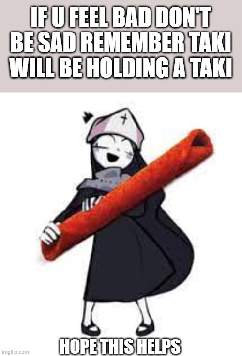 this pic made mah day (Kawaii: my life has un-regretted everything because of this) | IF U FEEL BAD DON'T BE SAD REMEMBER TAKI WILL BE HOLDING A TAKI; HOPE THIS HELPS | made w/ Imgflip meme maker
