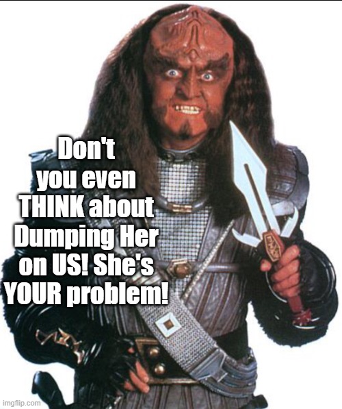 Klingon Warrior | Don't you even THINK about Dumping Her on US! She's YOUR problem! | image tagged in klingon warrior | made w/ Imgflip meme maker