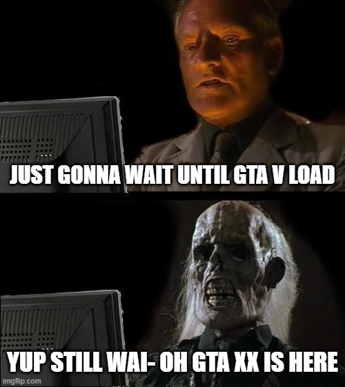 finnaly after 67 years its do- ooooo gta x is heree | JUST GONNA WAIT UNTIL GTA V LOAD; YUP STILL WAI- OH GTA XX IS HERE | image tagged in memes,i'll just wait here | made w/ Imgflip meme maker