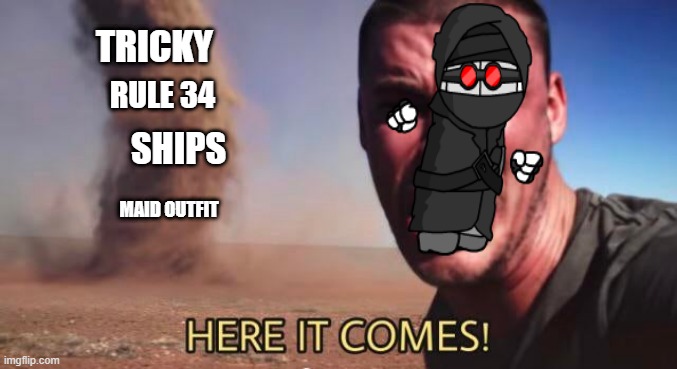 RUN HANK | TRICKY; RULE 34; SHIPS; MAID OUTFIT | image tagged in here it comes | made w/ Imgflip meme maker