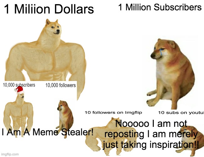 I Make Original Memes! | 1 Miliion Dollars; 1 Million Subscribers; Nooooo I am not reposting I am merely just taking inspiration!! I Am A Meme Stealer! | image tagged in memes,buff doge vs cheems,repost,funny,stolen,satire | made w/ Imgflip meme maker