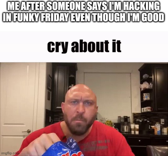 I'm not a Hacker, believe me. | ME AFTER SOMEONE SAYS I'M HACKING IN FUNKY FRIDAY EVEN THOUGH I'M GOOD | image tagged in cry about it | made w/ Imgflip meme maker