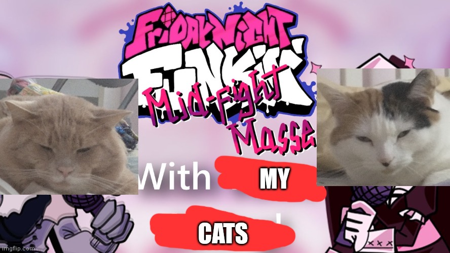 If my cats were on mid-fight masses | MY; CATS | image tagged in friday night funkin',cats,mid fight masses | made w/ Imgflip meme maker
