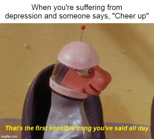 Okay Not to Be Okay | When you're suffering from depression and someone says, "Cheer up" | image tagged in that's the first sensible thing you've said all day,meme,memes,depression | made w/ Imgflip meme maker