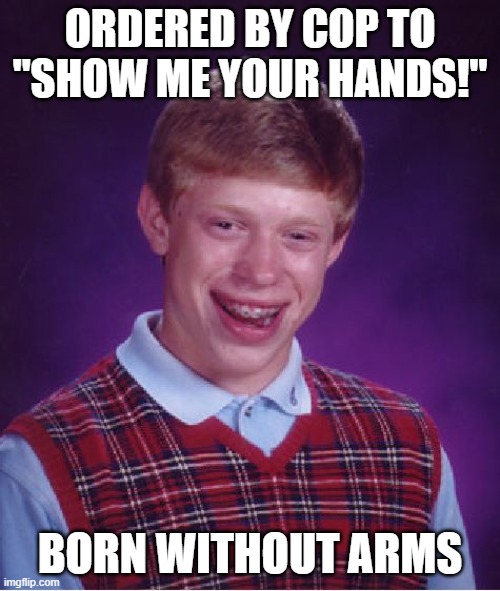 Bad Luck Brian Meme | ORDERED BY COP TO "SHOW ME YOUR HANDS!"; BORN WITHOUT ARMS | image tagged in memes,bad luck brian | made w/ Imgflip meme maker