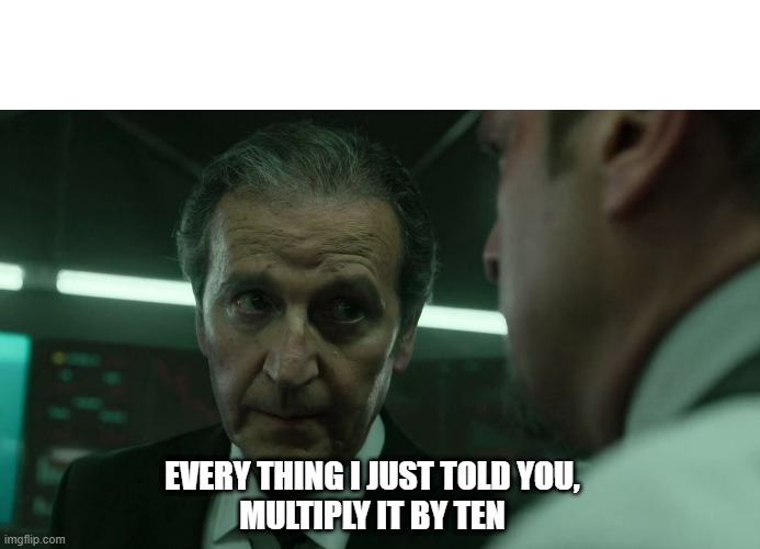 everything i just told you multiply it by ten meme template | EVERY THING I JUST TOLD YOU,
MULTIPLY IT BY TEN | image tagged in new template | made w/ Imgflip meme maker