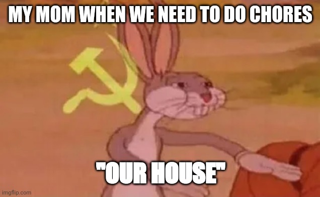 My mom when she is eating food ???????? | MY MOM WHEN WE NEED TO DO CHORES; "OUR HOUSE" | image tagged in vodka,bugs bunny communist,mom | made w/ Imgflip meme maker