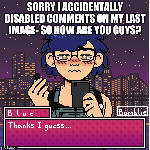 i'm a pixel | SORRY I ACCIDENTALLY DISABLED COMMENTS ON MY LAST IMAGE- SO HOW ARE YOU GUYS? | image tagged in i'm a pixel | made w/ Imgflip meme maker