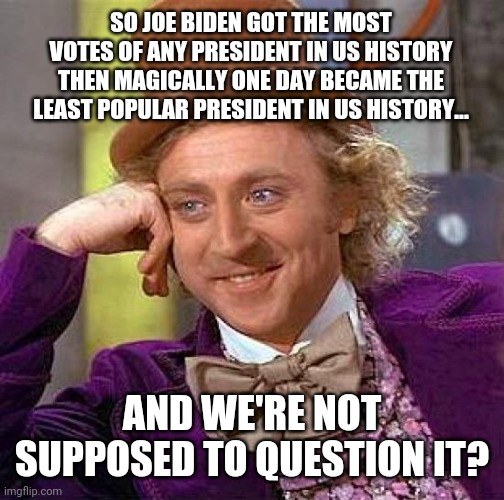 First things first, Joe got the most ballots in history not votes. | SO JOE BIDEN GOT THE MOST VOTES OF ANY PRESIDENT IN US HISTORY THEN MAGICALLY ONE DAY BECAME THE LEAST POPULAR PRESIDENT IN US HISTORY... AND WE'RE NOT SUPPOSED TO QUESTION IT? | image tagged in memes | made w/ Imgflip meme maker