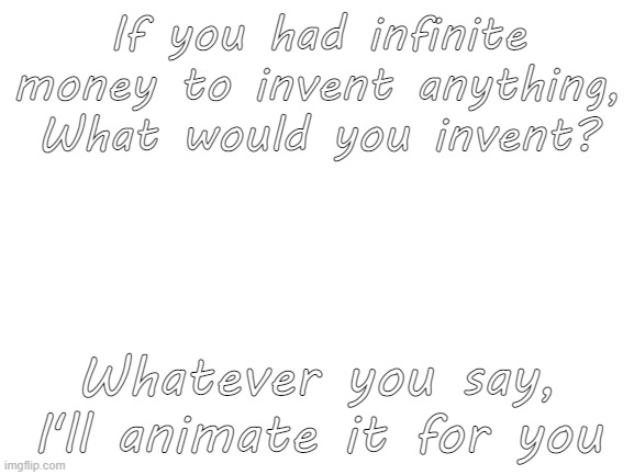 this is the last thing thats not LGBTQ - but its for a good reason LOL | If you had infinite money to invent anything, What would you invent? Whatever you say, I'll animate it for you | image tagged in blank white template | made w/ Imgflip meme maker