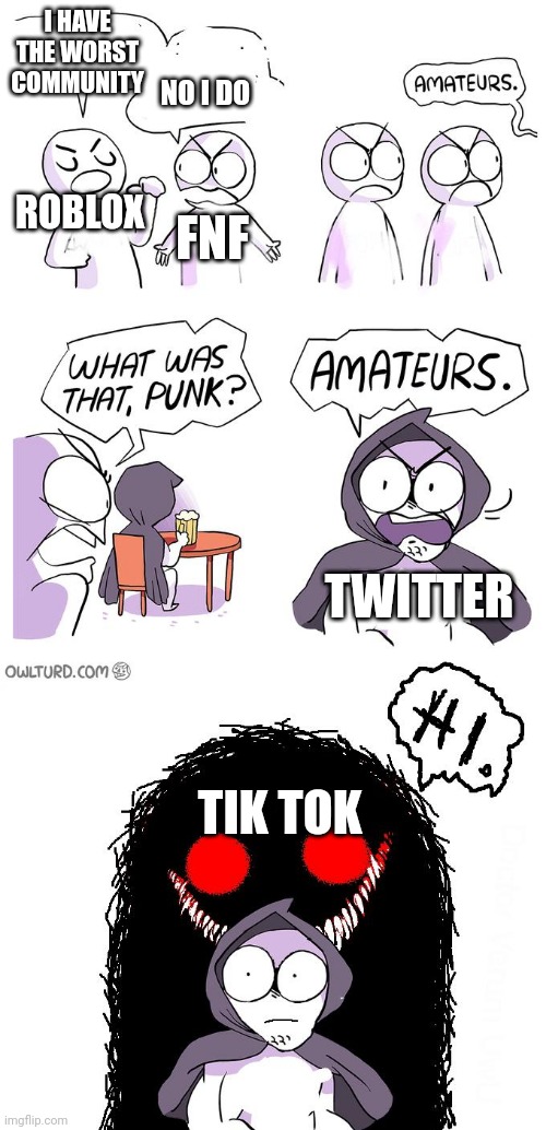 Tru doe | I HAVE THE WORST COMMUNITY; NO I DO; ROBLOX; FNF; TWITTER; TIK TOK | image tagged in amateurs 3 0 | made w/ Imgflip meme maker