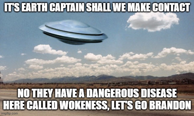 ufo flies | IT'S EARTH CAPTAIN SHALL WE MAKE CONTACT; NO THEY HAVE A DANGEROUS DISEASE HERE CALLED WOKENESS, LET'S GO BRANDON | image tagged in ufo flies | made w/ Imgflip meme maker