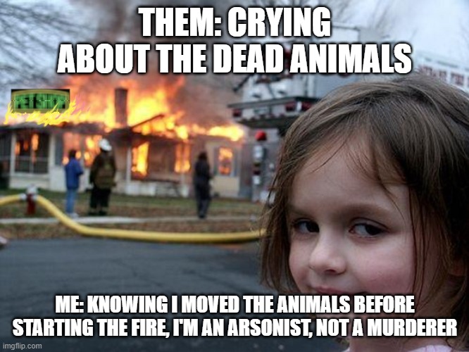 winky dinky dog | THEM: CRYING ABOUT THE DEAD ANIMALS; ME: KNOWING I MOVED THE ANIMALS BEFORE STARTING THE FIRE, I'M AN ARSONIST, NOT A MURDERER | image tagged in memes | made w/ Imgflip meme maker