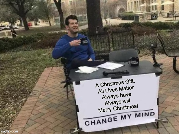 Lives | A B; A Christmas Gift:
All Lives Matter
Always have
Always will
Merry Christmas! | image tagged in memes,change my mind,all lives matter,christmas,love,hate | made w/ Imgflip meme maker