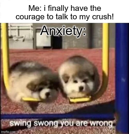 Image tILE |  Me: i finally have the courage to talk to my crush! Anxiety: | image tagged in swing swong you are wrong | made w/ Imgflip meme maker