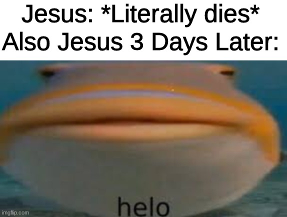 jesus | Jesus: *Literally dies*; Also Jesus 3 Days Later: | image tagged in fish helo,bible,jesus christ,funny,memes,christianity | made w/ Imgflip meme maker