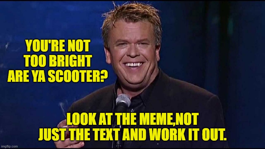 Ron White | YOU'RE NOT TOO BRIGHT ARE YA SCOOTER? LOOK AT THE MEME,NOT JUST THE TEXT AND WORK IT OUT. | image tagged in ron white | made w/ Imgflip meme maker